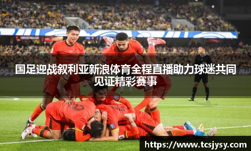 国足迎战叙利亚新浪体育全程直播助力球迷共同见证精彩赛事